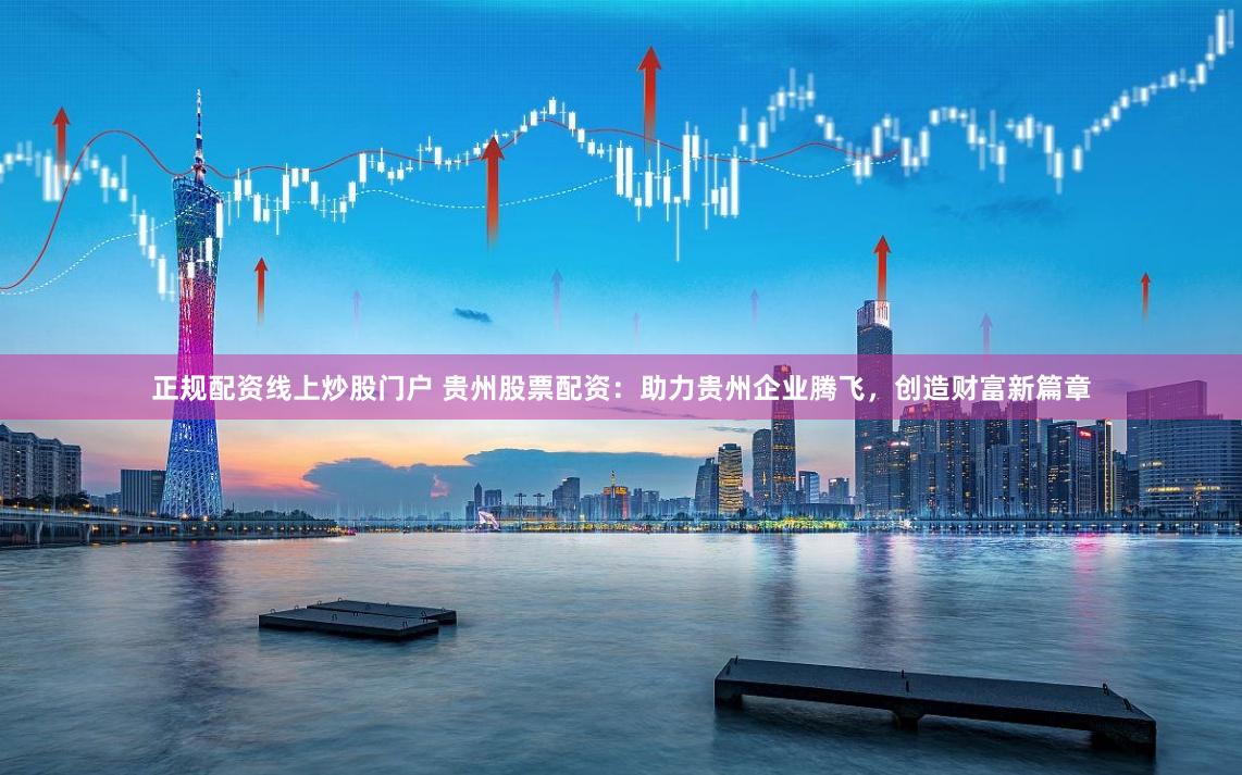 正规配资线上炒股门户 贵州股票配资：助力贵州企业腾飞，创造财富新篇章