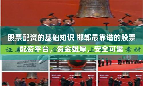 股票配资的基础知识 邯郸最靠谱的股票配资平台，资金雄厚，安全可靠
