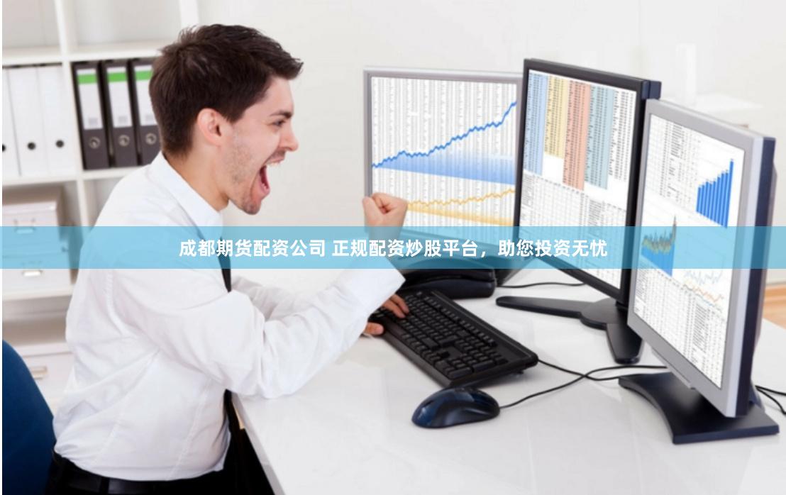 成都期货配资公司 正规配资炒股平台，助您投资无忧