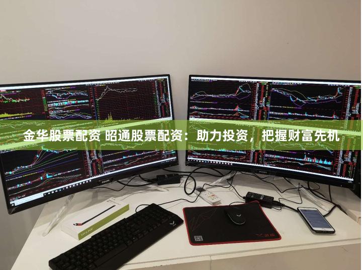 金华股票配资 昭通股票配资：助力投资，把握财富先机