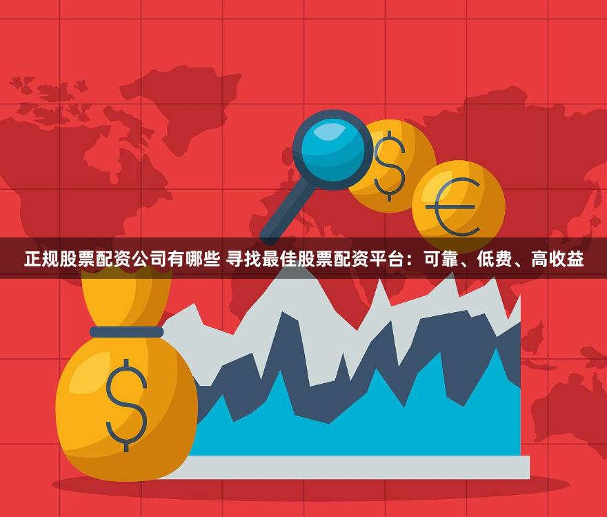 正规股票配资公司有哪些 寻找最佳股票配资平台：可靠、低费、高收益