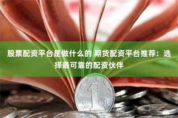 股票配资平台是做什么的 期货配资平台推荐：选择最可靠的配资伙伴