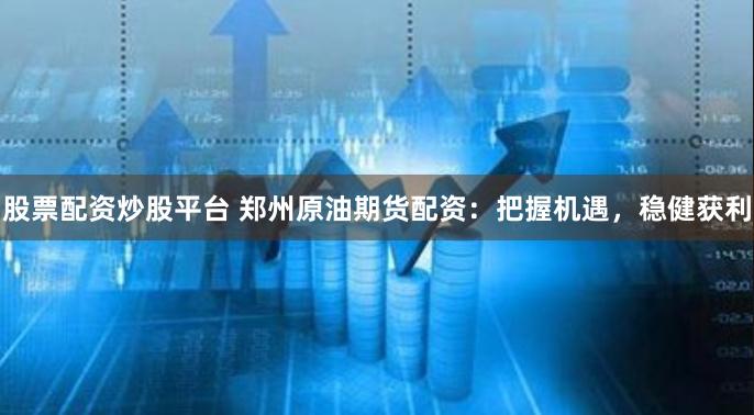 股票配资炒股平台 郑州原油期货配资：把握机遇，稳健获利