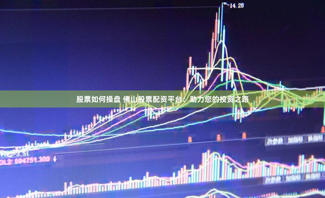股票如何操盘 佛山股票配资平台：助力您的投资之路