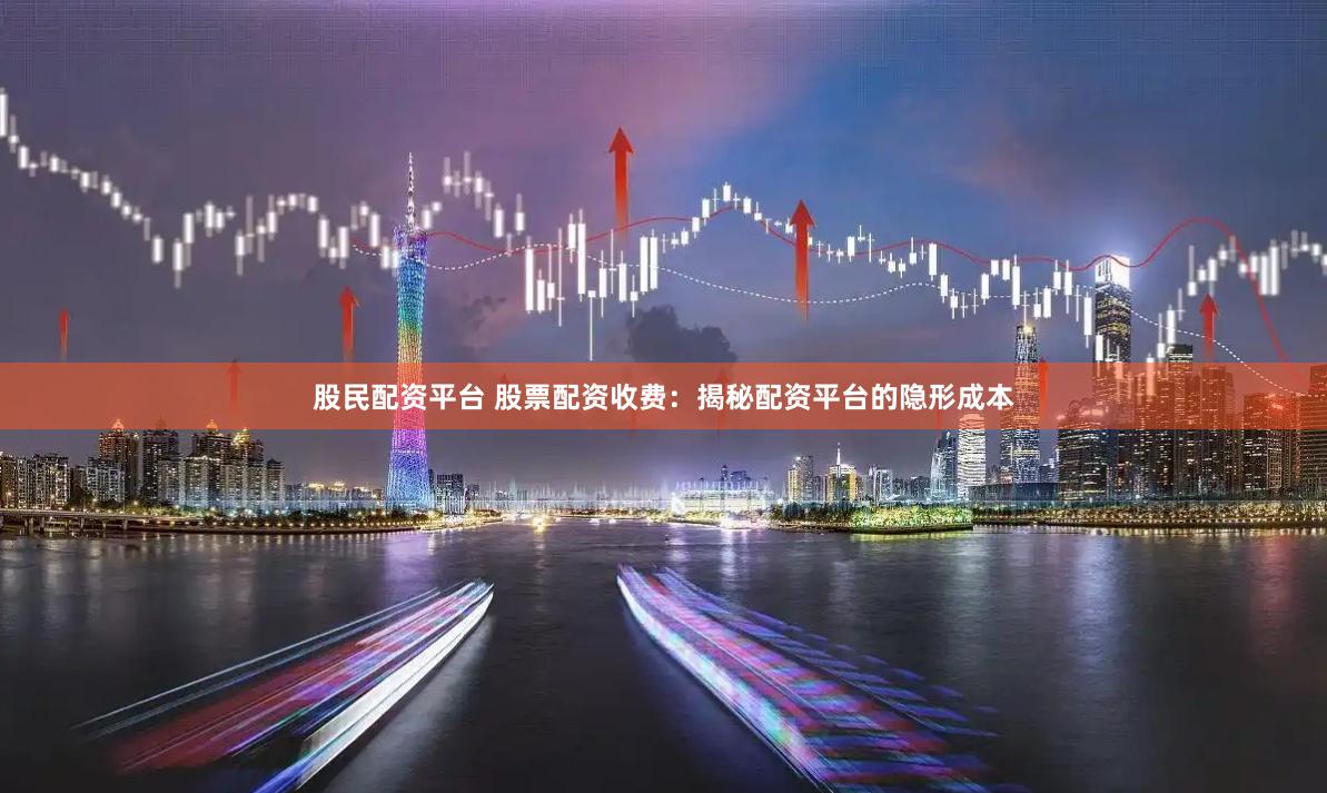股民配资平台 股票配资收费：揭秘配资平台的隐形成本