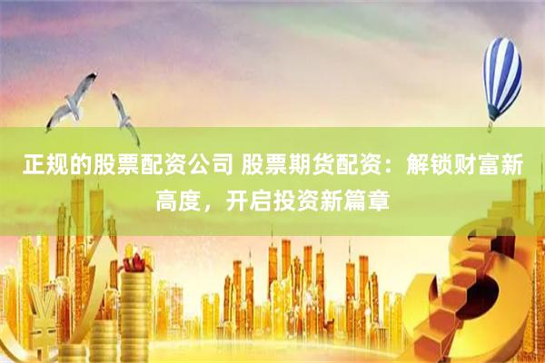 正规的股票配资公司 股票期货配资：解锁财富新高度，开启投资新篇章