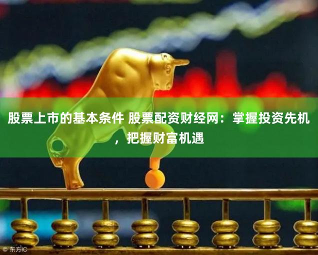 股票上市的基本条件 股票配资财经网：掌握投资先机，把握财富机遇