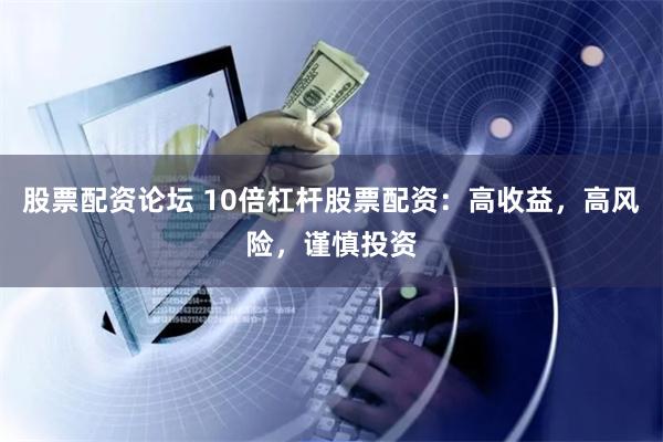 股票配资论坛 10倍杠杆股票配资：高收益，高风险，谨慎投资