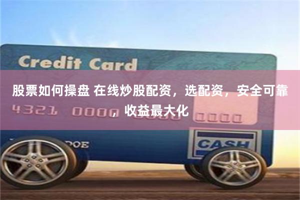 股票如何操盘 在线炒股配资，选配资，安全可靠，收益最大化