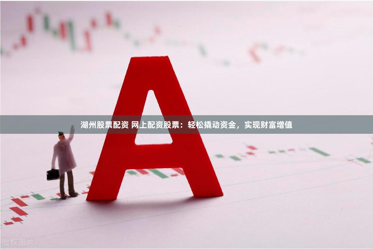 湖州股票配资 网上配资股票：轻松撬动资金，实现财富增值
