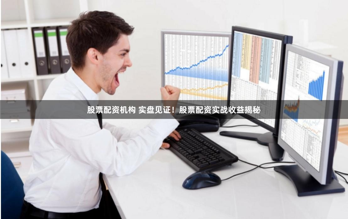 股票配资机构 实盘见证！股票配资实战收益揭秘