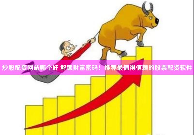 炒股配资网站哪个好 解锁财富密码！推荐最值得信赖的股票配资软件