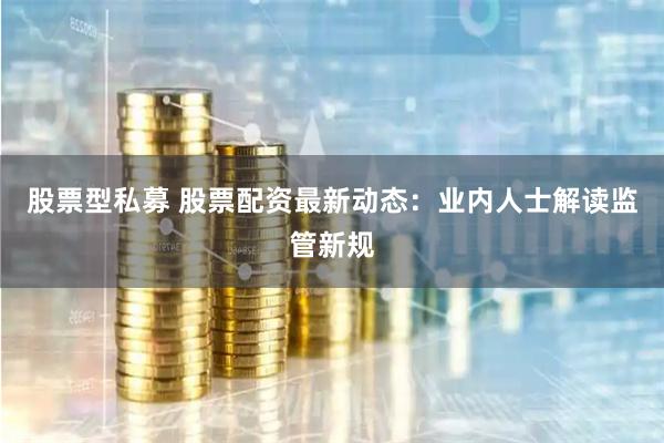 股票型私募 股票配资最新动态：业内人士解读监管新规