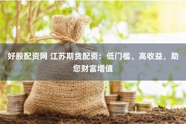 好股配资网 江苏期货配资：低门槛、高收益，助您财富增值