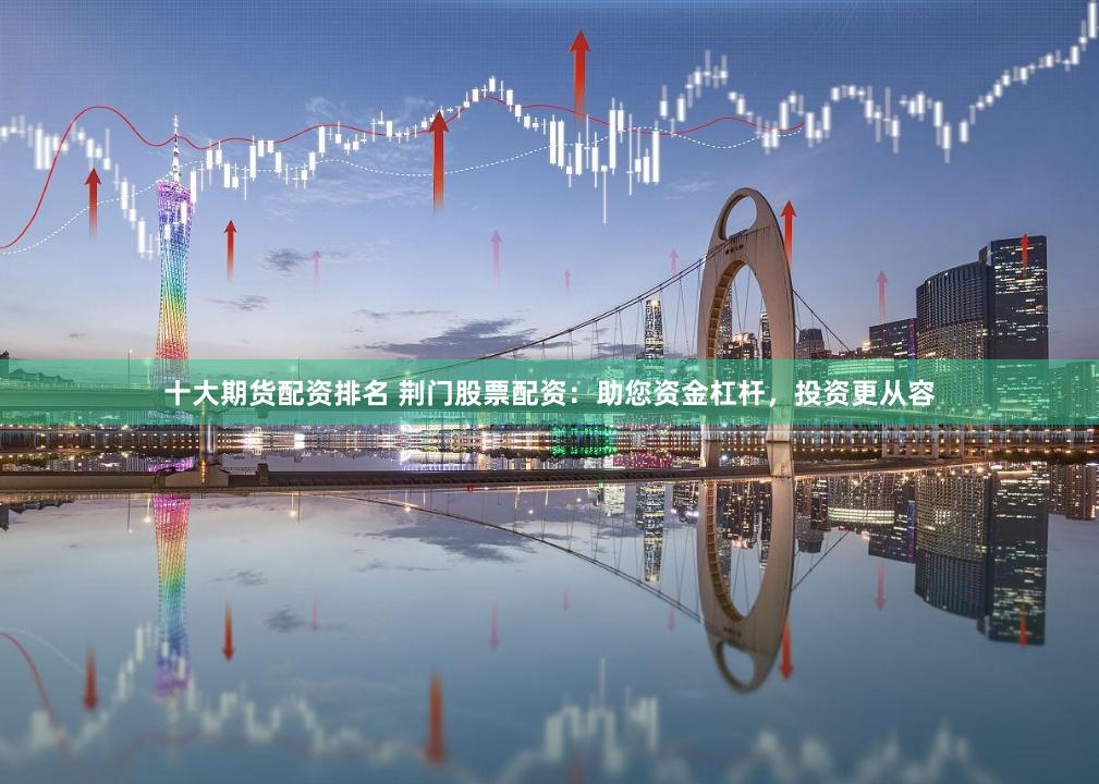 十大期货配资排名 荆门股票配资：助您资金杠杆，投资更从容