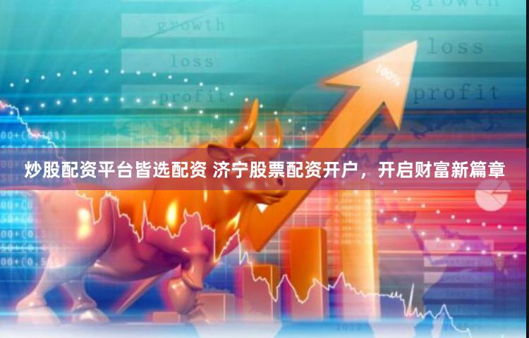 炒股配资平台皆选配资 济宁股票配资开户，开启财富新篇章