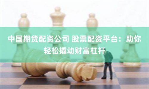 中国期货配资公司 股票配资平台：助你轻松撬动财富杠杆