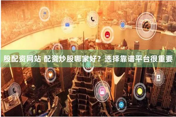 股配资网站 配资炒股哪家好？选择靠谱平台很重要