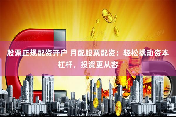 股票正规配资开户 月配股票配资：轻松撬动资本杠杆，投资更从容