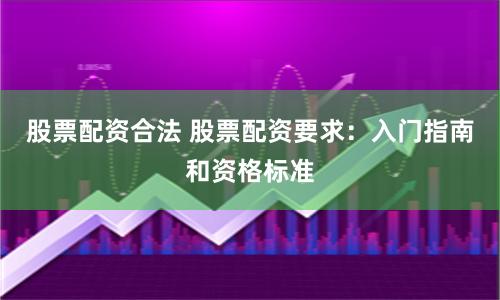 股票配资合法 股票配资要求：入门指南和资格标准
