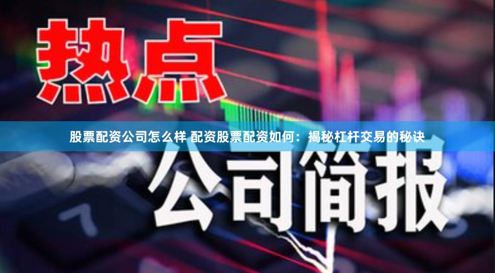 股票配资公司怎么样 配资股票配资如何：揭秘杠杆交易的秘诀