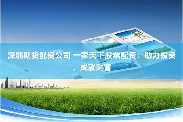 深圳期货配资公司 一家天下股票配资：助力投资，成就财富