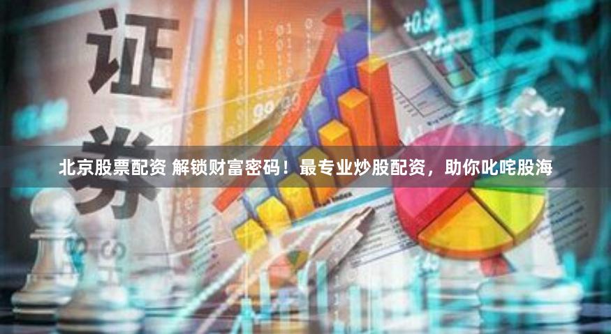 北京股票配资 解锁财富密码！最专业炒股配资，助你叱咤股海