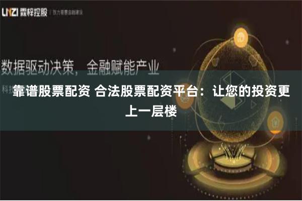 靠谱股票配资 合法股票配资平台：让您的投资更上一层楼