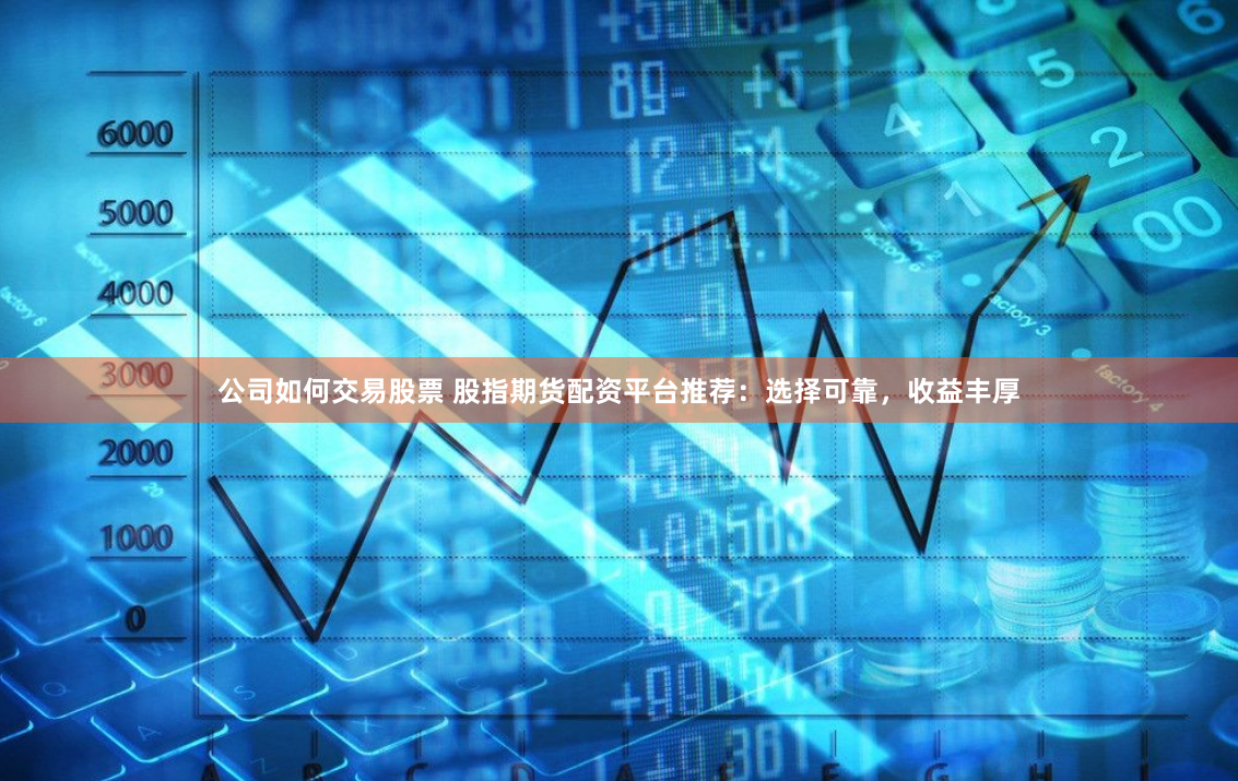 公司如何交易股票 股指期货配资平台推荐：选择可靠，收益丰厚