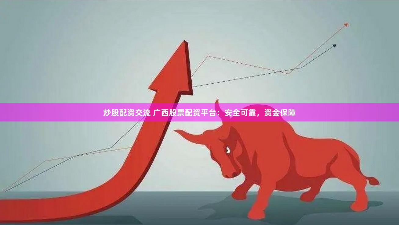 炒股配资交流 广西股票配资平台：安全可靠，资金保障
