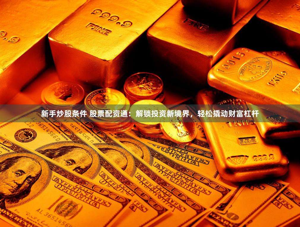 新手炒股条件 股票配资通：解锁投资新境界，轻松撬动财富杠杆