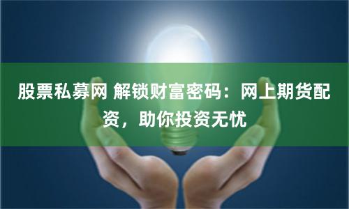 股票私募网 解锁财富密码：网上期货配资，助你投资无忧