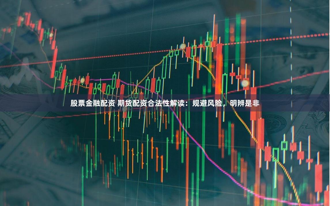 股票金融配资 期货配资合法性解读：规避风险，明辨是非