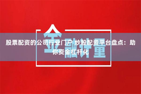 股票配资的公司行业门户 炒股配资平台盘点：助你资金杠杆化