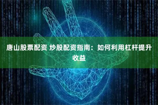 唐山股票配资 炒股配资指南：如何利用杠杆提升收益