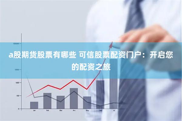a股期货股票有哪些 可信股票配资门户：开启您的配资之旅