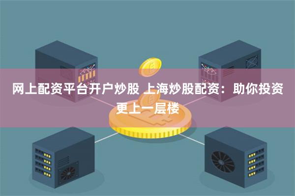 网上配资平台开户炒股 上海炒股配资：助你投资更上一层楼