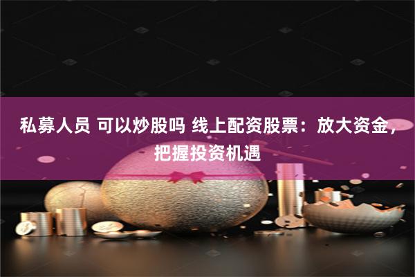 私募人员 可以炒股吗 线上配资股票：放大资金，把握投资机遇