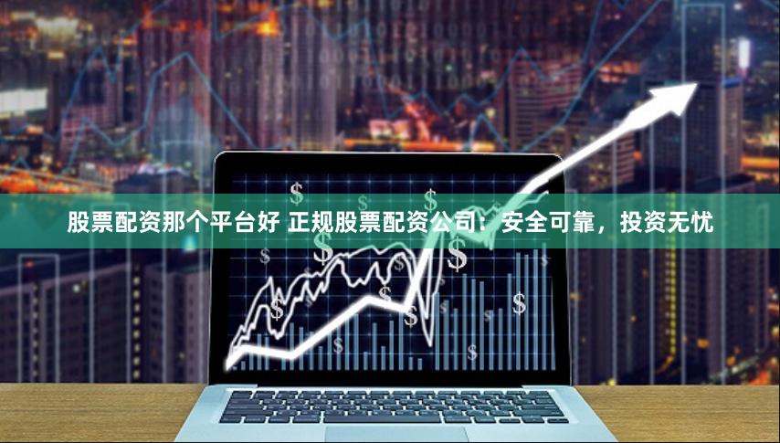 股票配资那个平台好 正规股票配资公司：安全可靠，投资无忧
