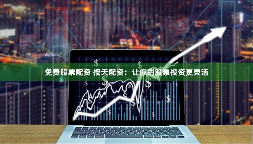 免费股票配资 按天配资：让你的股票投资更灵活