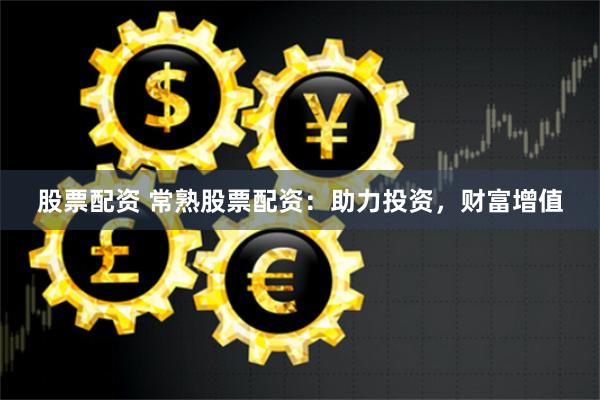 股票配资 常熟股票配资：助力投资，财富增值