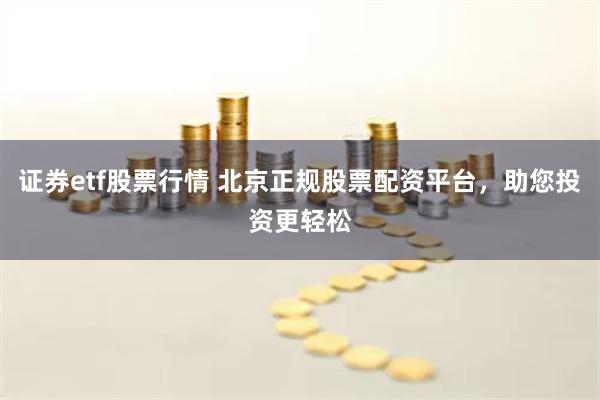 证券etf股票行情 北京正规股票配资平台，助您投资更轻松