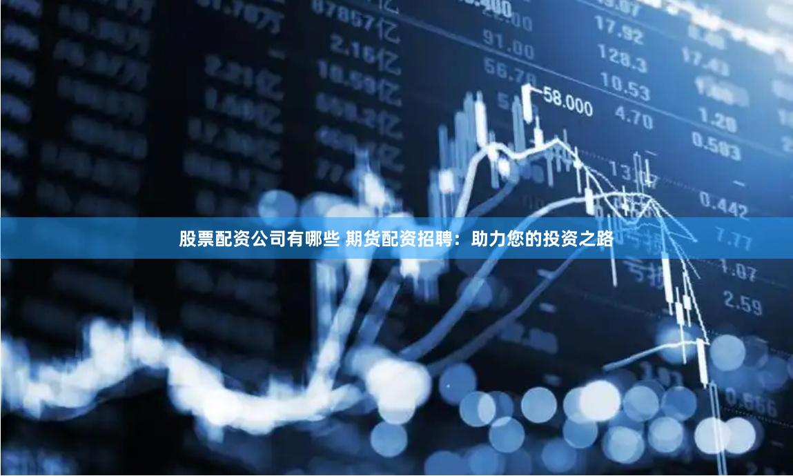 股票配资公司有哪些 期货配资招聘：助力您的投资之路