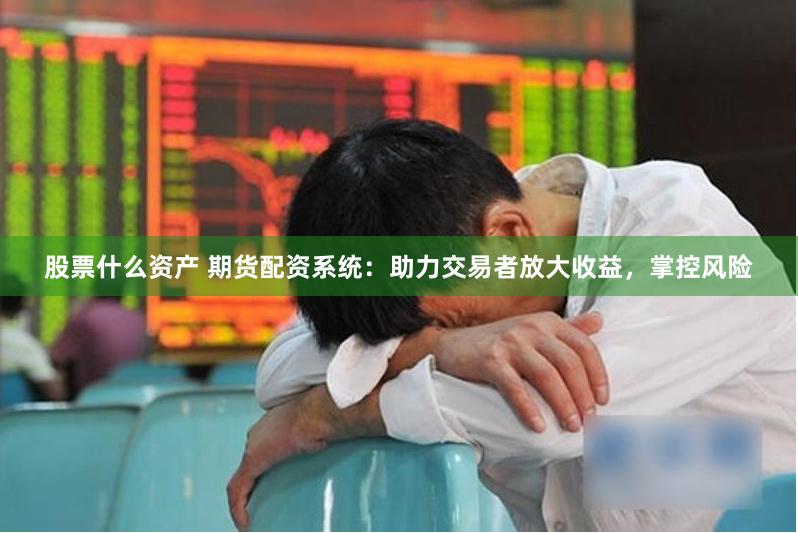 股票什么资产 期货配资系统：助力交易者放大收益，掌控风险