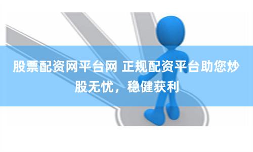 股票配资网平台网 正规配资平台助您炒股无忧，稳健获利