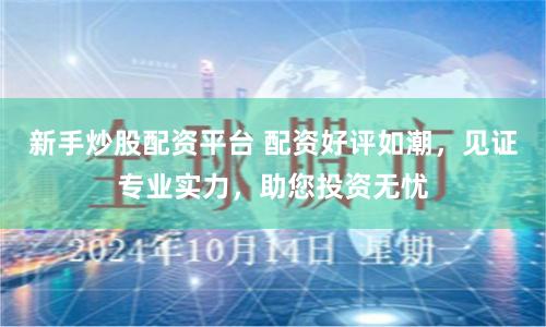 新手炒股配资平台 配资好评如潮，见证专业实力，助您投资无忧