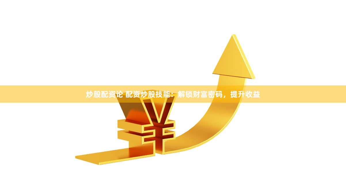 炒股配资论 配资炒股技能：解锁财富密码，提升收益