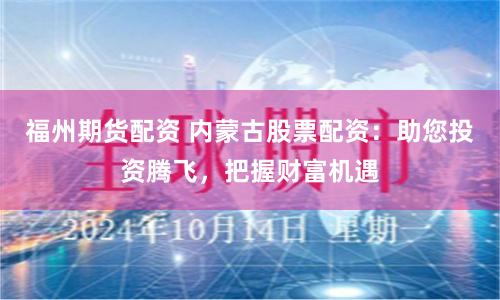 福州期货配资 内蒙古股票配资：助您投资腾飞，把握财富机遇