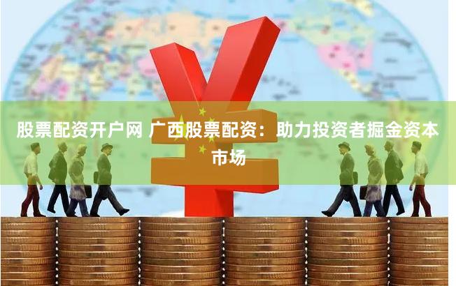 股票配资开户网 广西股票配资：助力投资者掘金资本市场