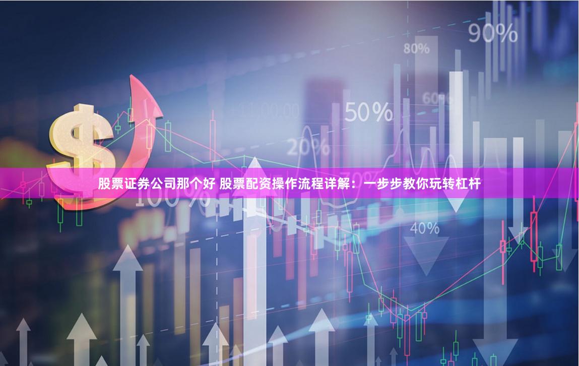 股票证券公司那个好 股票配资操作流程详解：一步步教你玩转杠杆